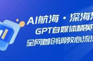 AI航海·深海潜行《GPT自媒体精英课》视频学习教程资料在线看[MP4/1.06GB]百度云网盘下载